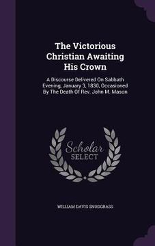 portada The Victorious Christian Awaiting His Crown: A Discourse Delivered On Sabbath Evening, January 3, 1830, Occasioned By The Death Of Rev. John M. Mason (en Inglés)
