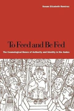 portada To Feed and be Fed: The Cosmological Bases of Authority and Identity in the Andes (en Inglés)