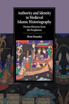 portada Authority and Identity in Medieval Islamic Historiography: Persian Histories From the Peripheries (Cambridge Studies in Islamic Civilization) (en Inglés)
