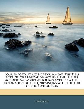 portada four important acts of parliament: the title act,1891. the education act,1891. the burials act,1880. mr. marten's burials act,1879. a full explanation (en Inglés)