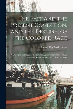 portada The Past and the Present Condition, and the Destiny, of the Colored Race: a Discourse Delivered at the Fifteenth Anniversary of the Female Benevolent (in English)