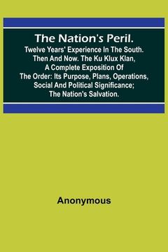 portada The Nation's Peril.; Twelve Years' Experience in the South. Then and Now. The Ku Klux Klan, a Complete Exposition of the Order: Its Purpose, Plans, Op 