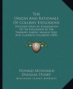 portada the origin and rationale of colliery explosions: founded upon an examination of the explosions at the timsbury, albion, malago vale, and llanerch coll (en Inglés)