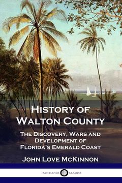 portada History of Walton County: The Discovery, Wars and Development of Florida's Emerald Coast (en Inglés)