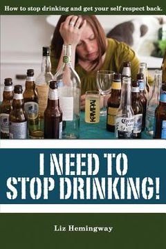 portada I Need to Stop Drinking!: How to stop drinking and get back your self-respect. (in English)