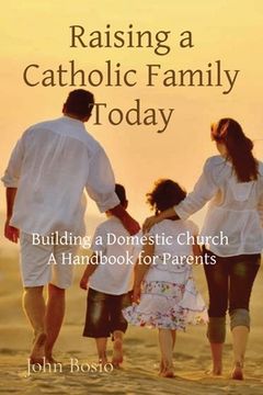portada Raising a Catholic Family Today: Building a Domestic Church A Handbook for Parents (in English)