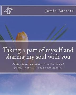 portada Taking a part of myself and sharing my soul with you: Poetry from my heart. A colection of peoms that will touch your life. (in English)