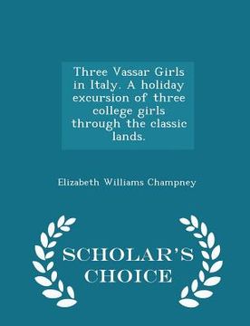 portada Three Vassar Girls in Italy. a Holiday Excursion of Three College Girls Through the Classic Lands. - Scholar's Choice Edition (in English)