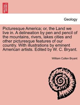 portada picturesque america; or, the land we live in. a delineation by pen and pencil of the mountains, rivers, lakes cities and other picturesque features of (in English)