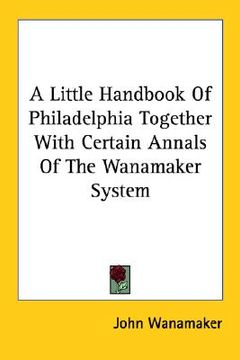 portada a little handbook of philadelphia together with certain annals of the wanamaker system (en Inglés)
