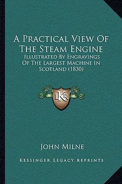 portada a practical view of the steam engine: illustrated by engravings of the largest machine in scotland (1830) (en Inglés)