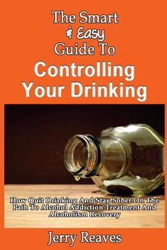 portada The Smart & Easy Guide To Controlling Your Drinking: How Quit Drinking And Stay Sober On The Path To Alcohol Addiction Treatment And Alcoholism Recove (en Inglés)