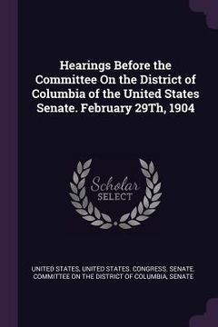 portada Hearings Before the Committee On the District of Columbia of the United States Senate. February 29Th, 1904 (en Inglés)