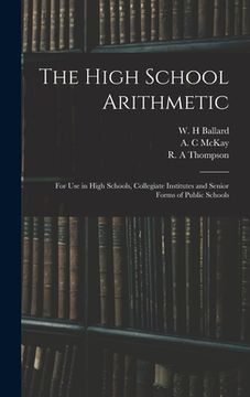 portada The High School Arithmetic: for Use in High Schools, Collegiate Institutes and Senior Forms of Public Schools (en Inglés)