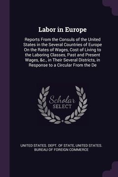 portada Labor in Europe: Reports From the Consuls of the United States in the Several Countries of Europe On the Rates of Wages, Cost of Living (en Inglés)