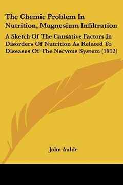 portada the chemic problem in nutrition, magnesium infiltration: a sketch of the causative factors in disorders of nutrition as related to diseases of the ner (en Inglés)