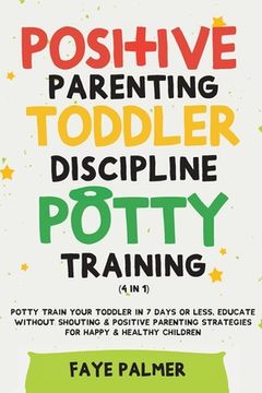 portada Positive Parenting, Toddler Discipline & Potty Training (4 in 1): Potty Train Your Toddler In 7 Days Or Less, Educate Without Shouting & Positive Pare (en Inglés)