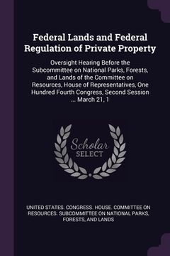 portada Federal Lands and Federal Regulation of Private Property: Oversight Hearing Before the Subcommittee on National Parks, Forests, and Lands of the Commi (en Inglés)