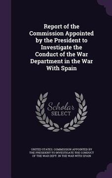 portada Report of the Commission Appointed by the President to Investigate the Conduct of the War Department in the War With Spain (en Inglés)