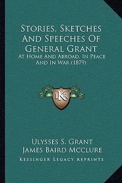portada stories, sketches and speeches of general grant: at home and abroad, in peace and in war (1879) (en Inglés)