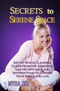 portada Secrets to Serene Space: Art of Space Clearing, Clear Negative Energies, Use Metaphysics and Affirmations to Clear Your Space and Your Life (en Inglés)