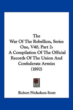 portada the war of the rebellion, series one, v40, part 2: a compilation of the official records of the union and confederate armies (1892) (en Inglés)