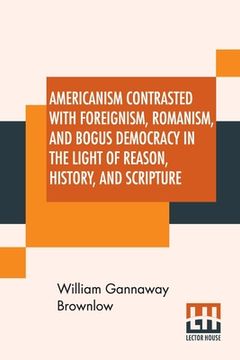 portada Americanism Contrasted With Foreignism, Romanism, And Bogus Democracy In The Light Of Reason, History, And Scripture: In Which Certain Demagogues In T (en Inglés)