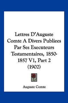 portada Lettres D'Auguste Comte A Divers Publiees Par Ses Executeurs Testamentaires, 1850-1857 V1, Part 2 (1902) (in French)