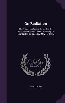 portada On Radiation: The "Rede" Lecture, Delivered in the Senate-House Before the University of Cambridge On Tuesday, May 16, 1865 (en Inglés)