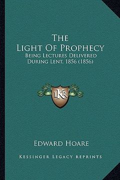 portada the light of prophecy: being lectures delivered during lent, 1856 (1856) (en Inglés)
