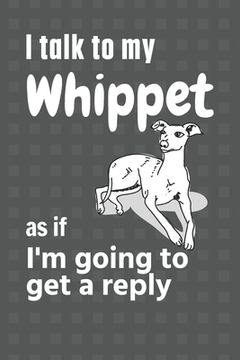 portada I talk to my Whippet as if I'm going to get a reply: For Whippet Puppy Fans (en Inglés)