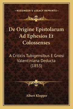 portada De Origine Epistolarum Ad Ephesios Et Colossenses: A Criticis Tubigensibus E Gnosi Valentiniana Deducta (1853) (in Latin)