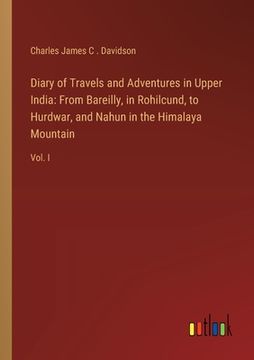 portada Diary of Travels and Adventures in Upper India: From Bareilly, in Rohilcund, to Hurdwar, and Nahun in the Himalaya Mountain: Vol. I