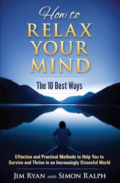 portada How to Relax Your Mind - The 10 Best Ways: Effective and Practical Methods to Help You to Survive and Thrive in an Increasingly Stressful World (en Inglés)