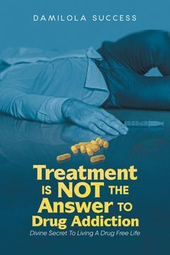 portada Treatment Is Not The Answer To Drug Addiction: Divine Secret To Living A Drug Free Life 