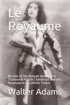 portada Le Royaume: My rule of life through devotion to Traditional French Catholicism and the Renaissance of Catholic France (en Inglés)