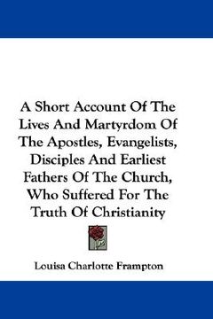portada a short account of the lives and martyrdom of the apostles, evangelists, disciples and earliest fathers of the church, who suffered for the truth of (en Inglés)