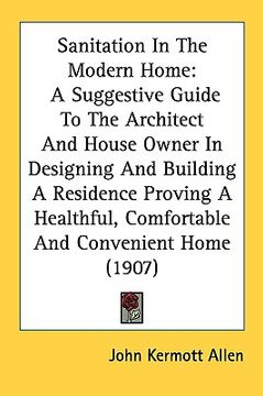 portada sanitation in the modern home: a suggestive guide to the architect and house owner in designing and building a residence proving a healthful, comfort (in English)