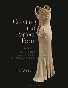 portada Creating the Perfect Form: How to Interpret and Display Historic Dress (en Inglés)