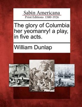 portada the glory of columbia her yeomanry! a play, in five acts. (in English)