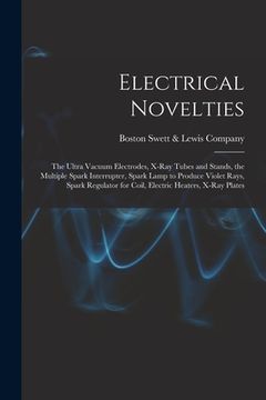 portada Electrical Novelties: the Ultra Vacuum Electrodes, X-ray Tubes and Stands, the Multiple Spark Interrupter, Spark Lamp to Produce Violet Rays (en Inglés)