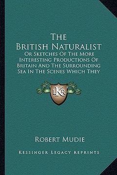 portada the british naturalist: or sketches of the more interesting productions of britain and the surrounding sea in the scenes which they inhabit (1 (en Inglés)