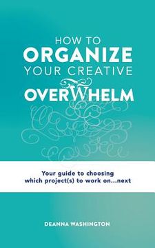 portada How to Organize Your Creative Overwhelm: Your Guide to Choosing Which Project(s) to Work On...Next (en Inglés)