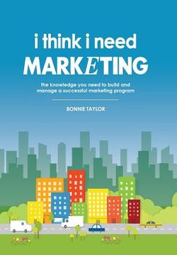 portada I Think I Need Marketing: The Knowledge You Need to Build and Manage a Successful Marketing Program (in English)