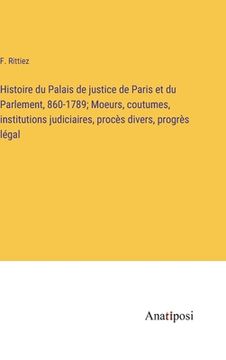 portada Histoire du Palais de justice de Paris et du Parlement, 860-1789; Moeurs, coutumes, institutions judiciaires, procès divers, progrès légal (en Francés)
