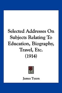 portada selected addresses on subjects relating to education, biography, travel, etc. (1914) (en Inglés)