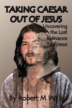 portada Taking Caesar Out of Jesus: Uncovering the Lost Relevance of Jesus (en Inglés)