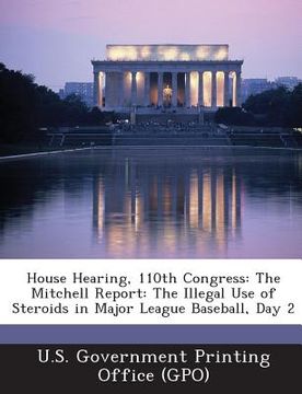 portada House Hearing, 110th Congress: The Mitchell Report: The Illegal Use of Steroids in Major League Baseball, Day 2 (en Inglés)