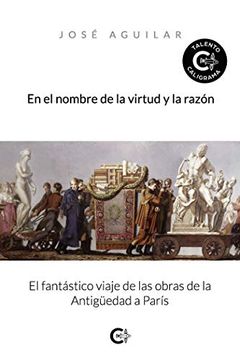 portada En el Nombre de la Virtud y la Razón: El Fantástico Viaje de las Obras de la Antigüedad a París (Caligrama) (in Spanish)