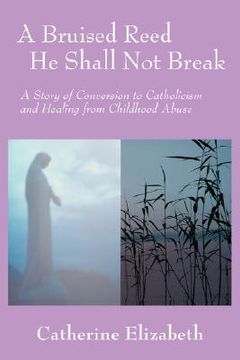 portada a bruised reed he shall not break: a story of conversion to catholicism and healing from childhood abuse